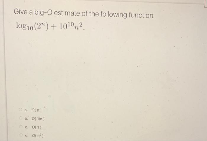 Give a big-O estimate of the following function. \( \log _{10}\left(2^{n}\right)+10^{10} n^{2} \).
a. \( O(n)^{\prime} \)
b. 