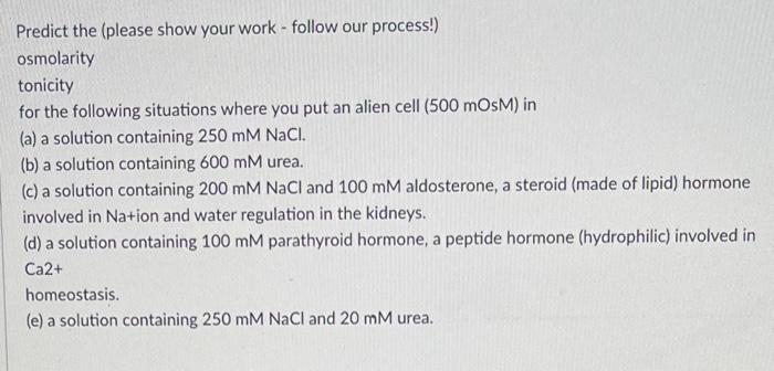 Predict the (please show your work - follow our process!) osmolarity tonicity for the following situations where you put an a