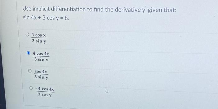 Use implicit differentiation to find the derivative y given that: sin 4x + 3 cos y = 8. 4 cos x 3 sin y 4 cos 4x 3 sin y cos