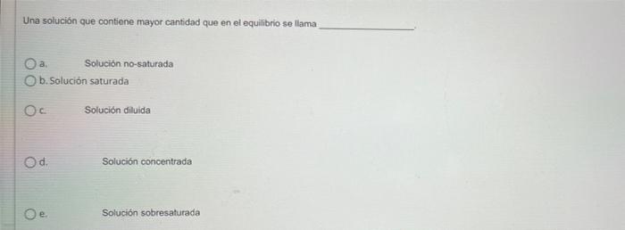 Una solución que contiene mayor cantidad que en el equilibrio se llama O a. Solución no-saturada O b. Solución saturada Oc So