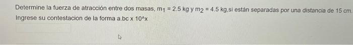 Determine la fuerza de atracción entre dos masas, \( m_{1}=2.5 \mathrm{~kg} \) y \( m_{2}=4.5 \mathrm{~kg}, \mathrm{si} \) es