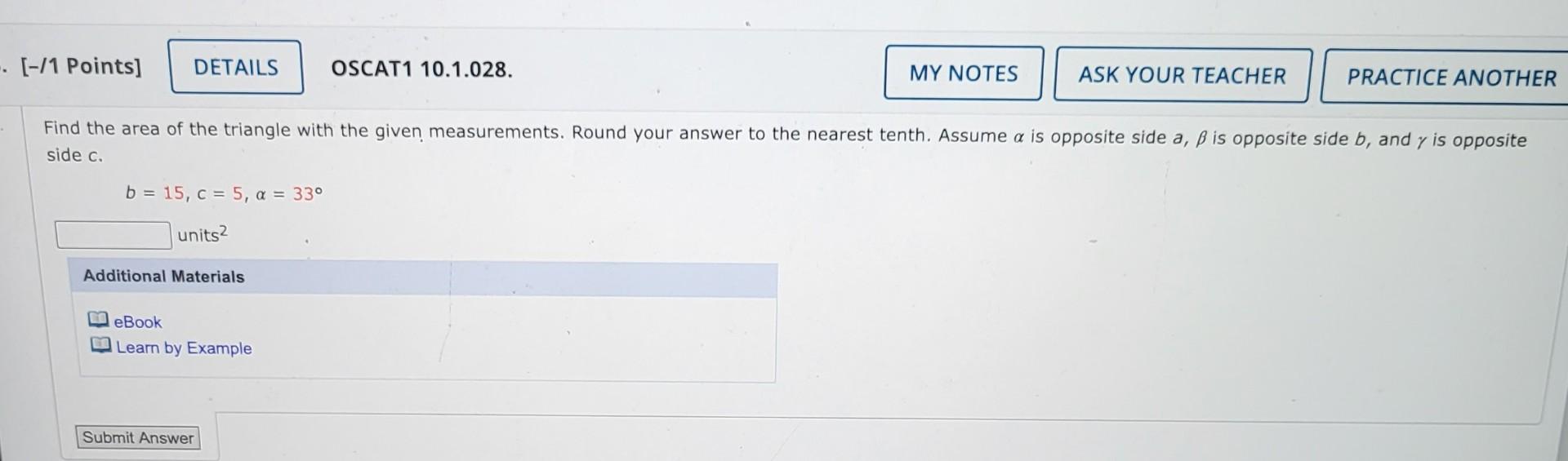 [-/1 Points] \( \quad \) OSCAT1 10.1.028.
Find the area of the triangle with the given measurements. Round your answer to the