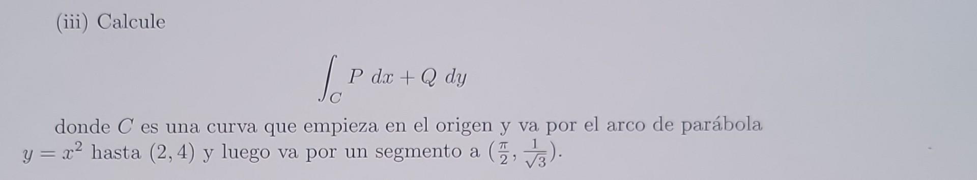 (iii) Calcule \[ \int_{C} P d x+Q d y \] donde \( C \) es una curva que empieza en el origen y va por el arco de parábola \(