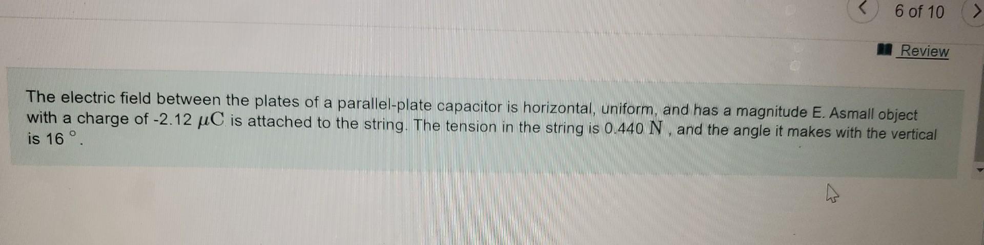 The electric field between the plates of a parallel-plate capacitor is horizontal, uniform, and has a magnitude E. Asmall obj