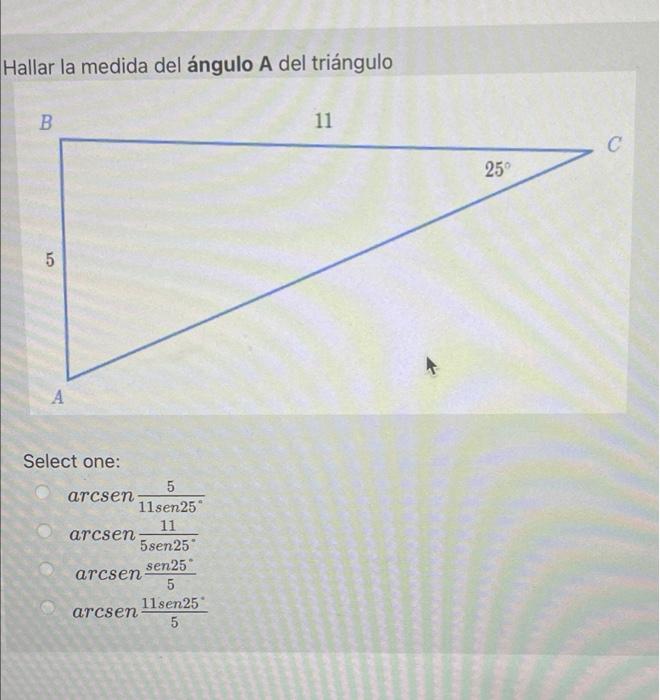 Hallar la medida del ángulo A del triángulo B 11 с 25° 5 Select one: 5 arcsen 11sen 25 11 arcsen 5sen25 sen 25 arcsen 5 11sen