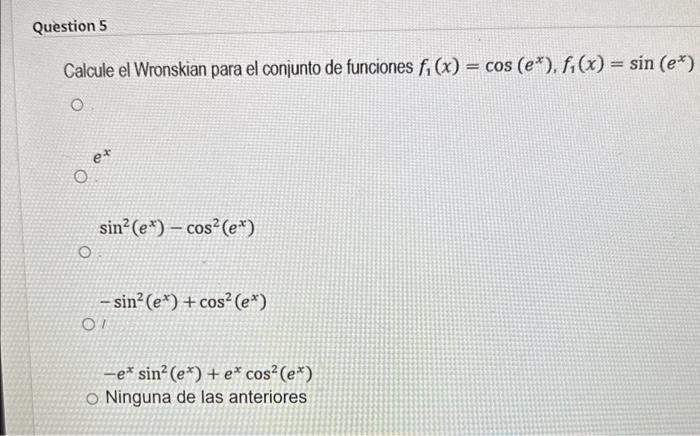 Calcule el Wronskian para el conjunto de funciones \( f_{1}(x)=\cos \left(e^{x}\right), f_{1}(x)=\sin \left(e^{x}\right) \) \