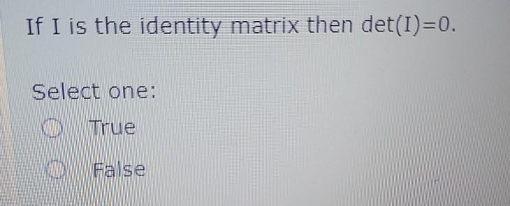If I is the identity matrix then det(I)=0. Select one: O True 0 False