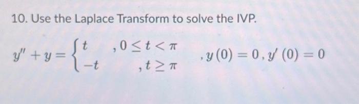 10. Use the Laplace Transform to solve the IVP. \[ y^{\prime \prime}+y=\left\{\begin{array}{lr} t & , 0 \leq t<\pi \\ -t & ,