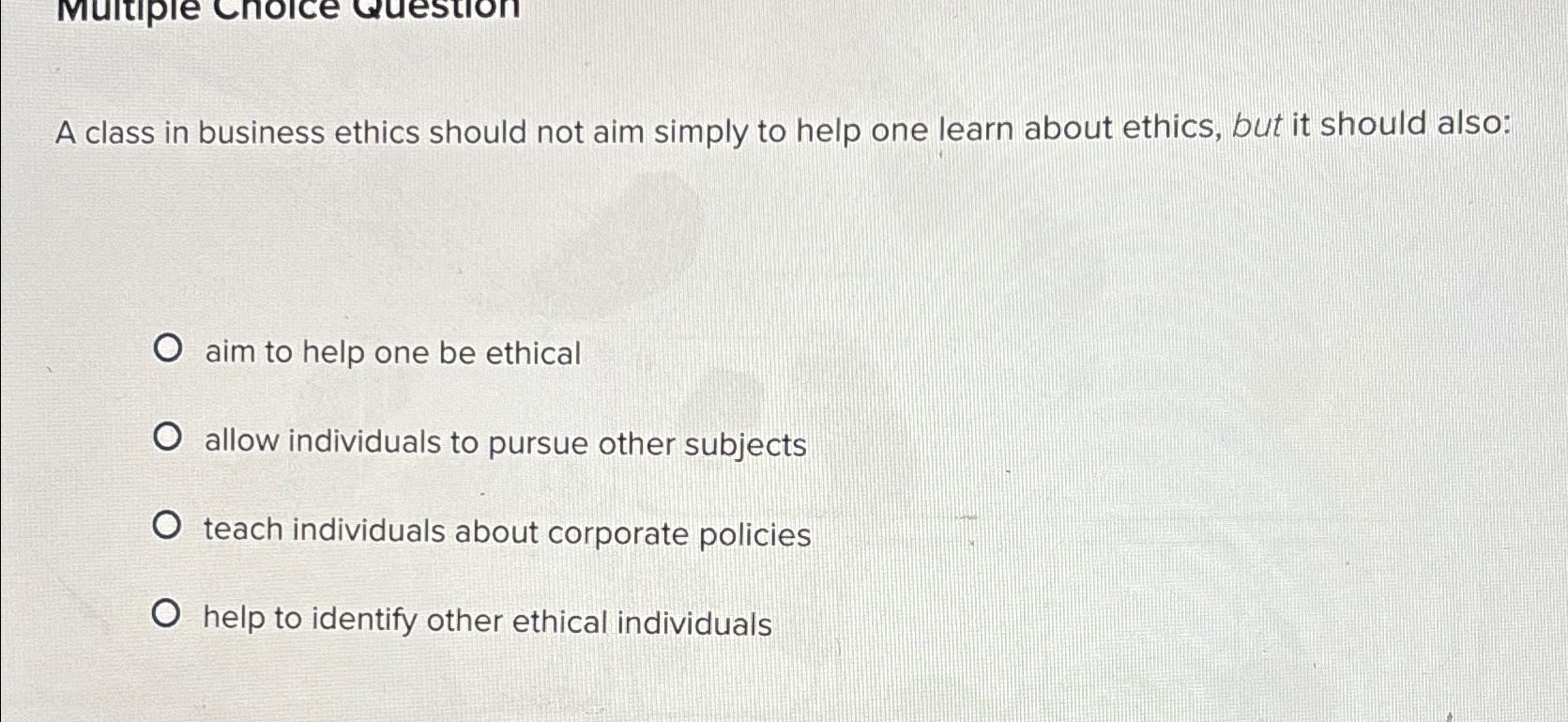 Solved A class in business ethics should not aim simply to | Chegg.com