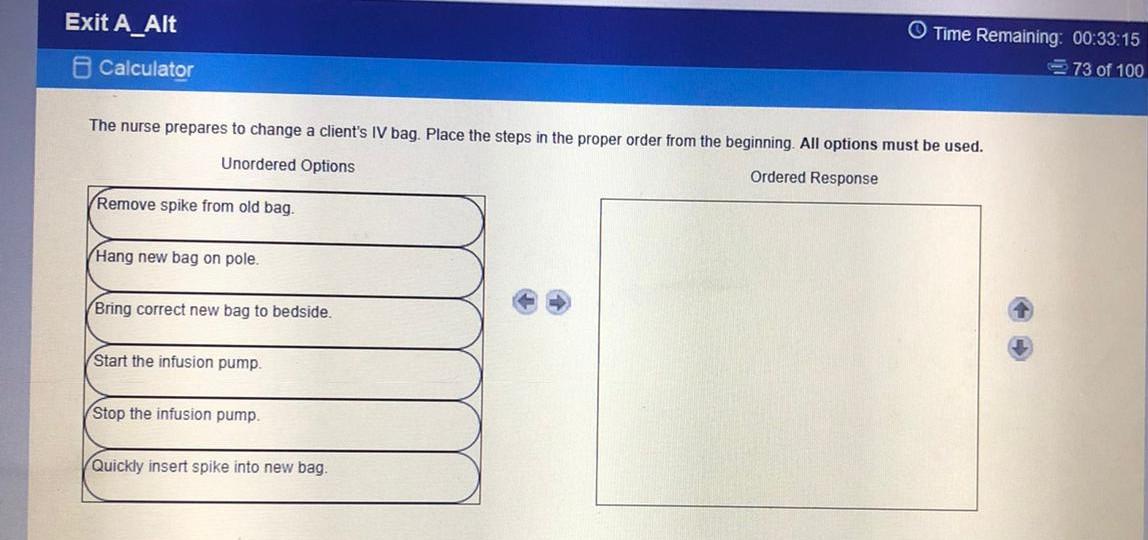 Exit A_Alt Calculator Time Remaining: 00:33:15 73 of 100 The nurse prepares to change a clients IV bag. Place the steps in t