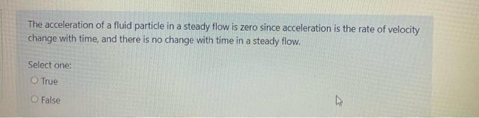 The acceleration of a fluid particle in a steady flow is zero since acceleration is the rate of velocity
change with time, an