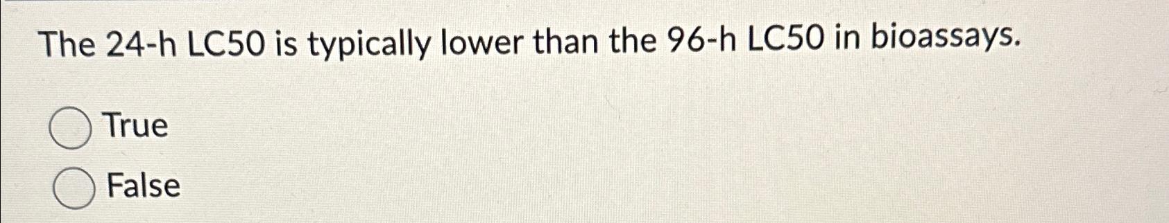 Solved The 24-h ﻿LC50 ﻿is typically lower than the 96-h | Chegg.com