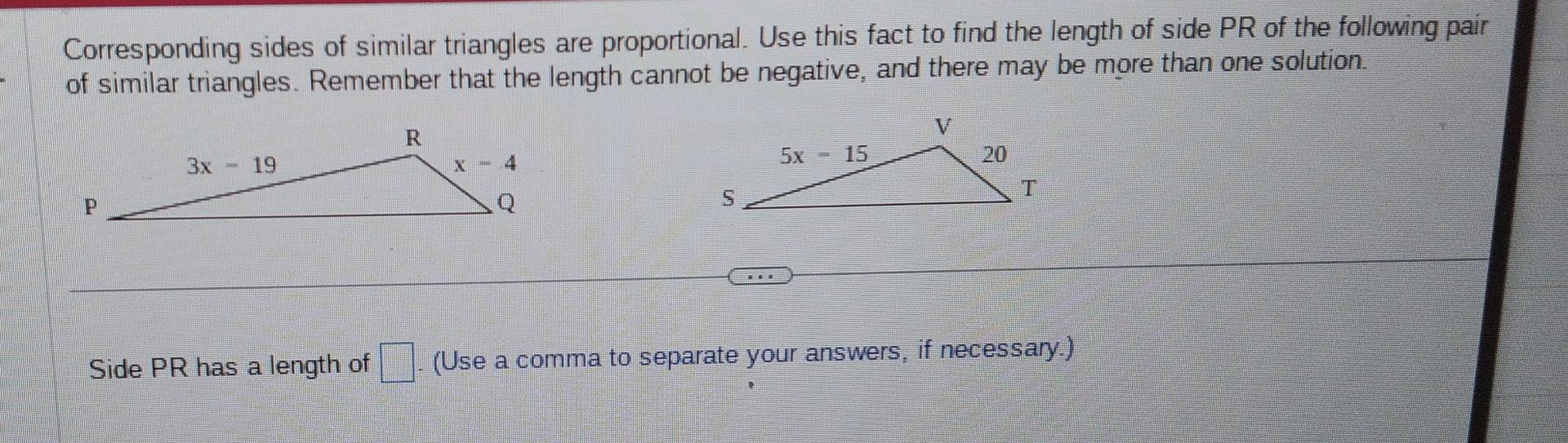 Corresponding sides of similar triangles are proportional. Use this fact to find the length of side PR of the following pair 