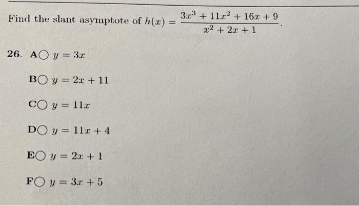 Find the slant asymptote of \( h(x)=\frac{3 x^{3}+11 x^{2}+16 x+9}{x^{2}+2 x+1} \) 26. A \( y=3 x \) B \( y=2 x+11 \) C \( y=