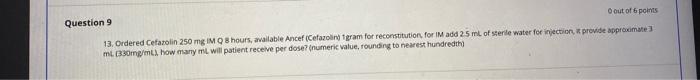 O out of 6 points Question 9 13. Ordered Cefarolin 250 mg IM O 8 hours, available Ancef (Cefazolin Tram for reconstitution fo