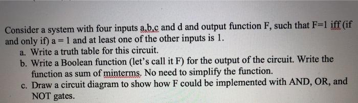 Consider a system with four inputs a,b,c and d and output function F, such that F=1 iff (if and only if) a = 1 and at least o