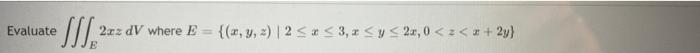 Evaluate 2xz dV where E {(x, y, z) | 2 ≤ x ≤ 3, z ≤ y ≤ 2,0 <=<z + 2y}