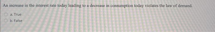 An increase in the interest rate today leading to a decrease in consumption today violates the law of demand.
a. True
b. Fals