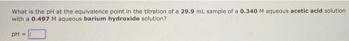 What is the pH at the equivalence point in the titration of a 29.9 mL sample of a 0.340 M aqueous acetic acid solution
with a