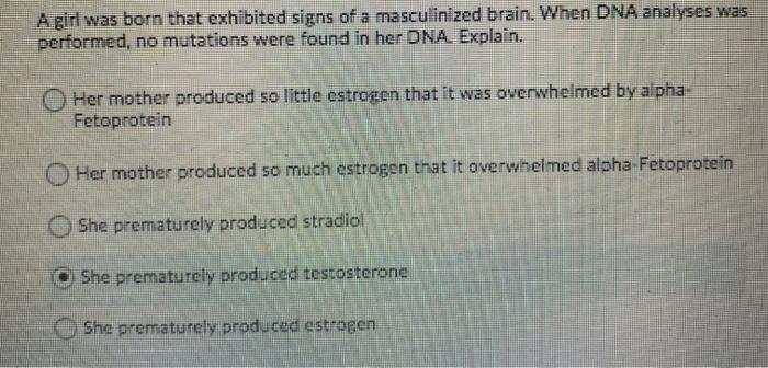 A girl was born that exhibited signs of a masculinized brain. When DNA analyses was performed, no mutations were found in her