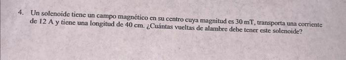 4. Un solenoide tiene un campo magnético en su centro cuya magnitud es \( 30 \mathrm{mT} \), transporta una corriente de \( 1