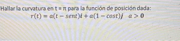 Hallar la curvatura en \( \mathrm{t}=\pi \) para la función de posición dada: \[ r(t)=a(t-\operatorname{sen} t) \boldsymbol{i