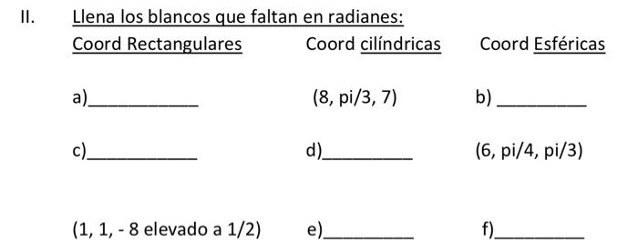 . II. Llena los blancos que faltan en radianes: Coord Rectangulares Coord cilíndricas Coord Esféricas a) (8, pi/3, 7) b) c) d