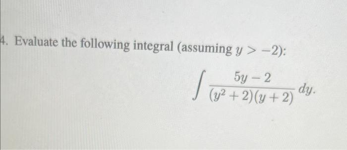 Evaluate the following integral (assuming \( y>-2 \) ): \[ \int \frac{5 y-2}{\left(y^{2}+2\right)(y+2)} d y \]