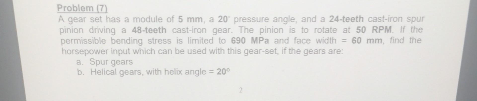 Problem (7)
A gear set has a module of \( 5 \mathrm{~mm} \), a \( 20^{\circ} \) pressure angle, and a 24-teeth cast-iron spur