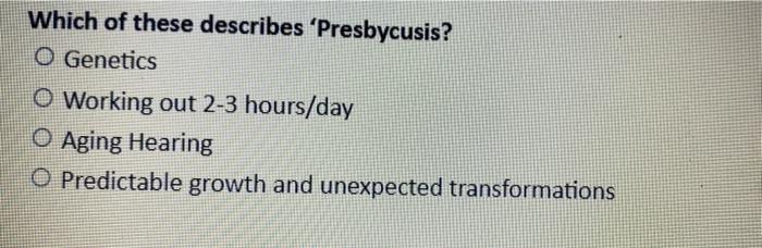 Which of these describes ‘Presbycusis?
O Genetics
O Working out 2-3 hours/day
O Aging Hearing
O Predictable growth and unexpe