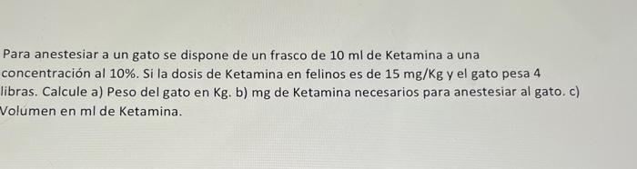 Para anestesiar a un gato se dispone de un frasco de \( 10 \mathrm{ml} \) de Ketamina a una concentración al \( 10 \% \). Si