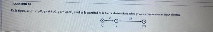 En la figura, ai \( \mathrm{Q}=73 \mu \mathrm{C}, \mathrm{q}=6.0 \mu \mathrm{C}, \mathrm{yd}=28 \mathrm{~cm} \), ¿cuil es la