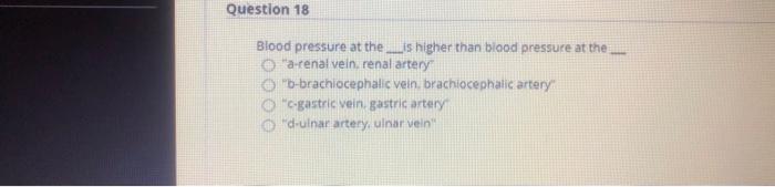 Question 18 Blood pressure at the higher than blood pressure at the a-renal vein, renal artery b-brachiocephalic vein. brac