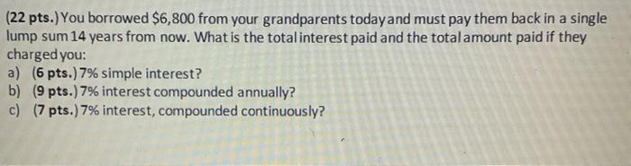 (22 pts.) You borrowed \( \$ 6,800 \) from your grandparents todayand must pay them back in a single lump sum 14 years from n