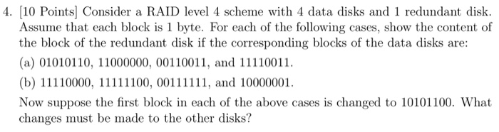 4. (10 Points) Consider a RAID level 4 scheme with 4 data disks and 1 redundant disk. Assume that each block is 1 byte. For e