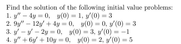 Find the solution of the following initial value problems: 1. \( y^{\prime \prime}-4 y=0, \quad y(0)=1, y^{\prime}(0)=3 \) 2.