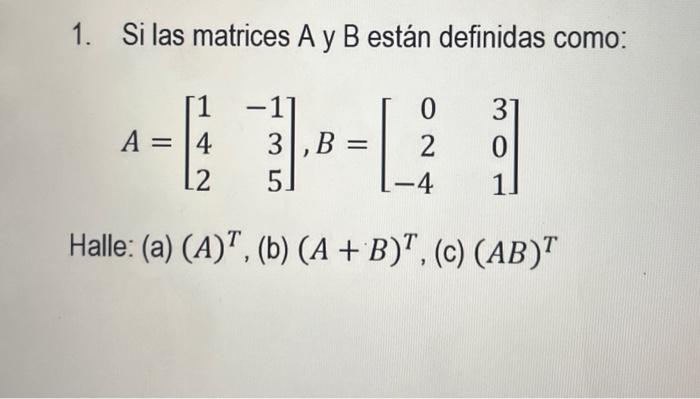 1. Si las matrices A y B están definidas como: \[ A=\left[\begin{array}{rr} 1 & -1 \\ 4 & 3 \\ 2 & 5 \end{array}\right], B=\l