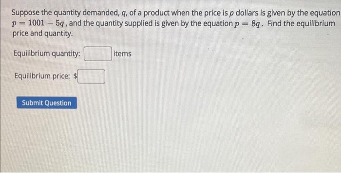 Suppose the quantity demanded, \( q \), of a product when the price is \( p \) dollars is given by the equation \( p=1001-5 q