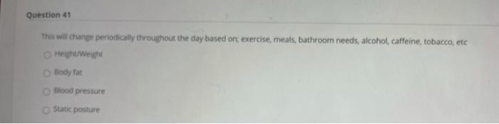 Question 41 This will change periodically throughout the day based on: exercise, meals, bathroom needs, alcohol, caffeine, to