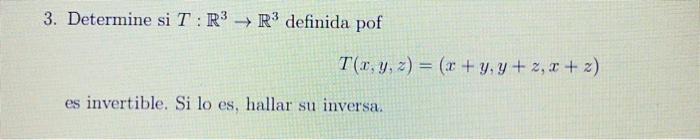 3. Determine si \( T: \mathbb{R}^{3} \rightarrow \mathbb{R}^{3} \) definida pof \[ T(x, y, z)=(x+y, y+z, x+z) \] es invertibl