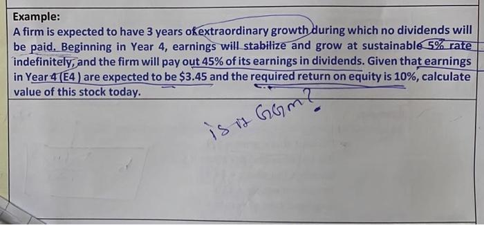 Example:
A firm is expected to have 3 years of extraordinary growth during which no dividends will
be paid. Beginning in Year