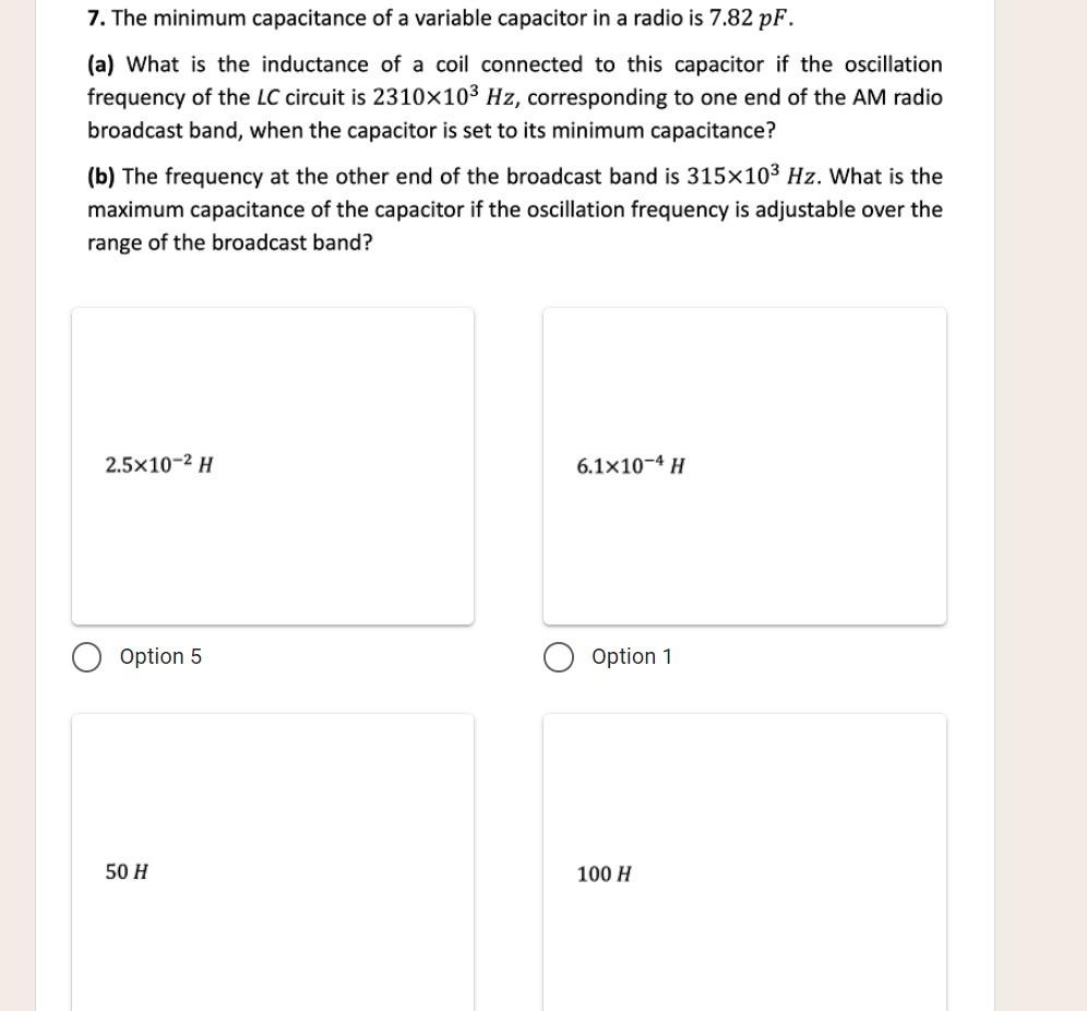 7. The minimum capacitance of a variable capacitor in a radio is \( 7.82 \mathrm{pF} \).
(a) What is the inductance of a coil