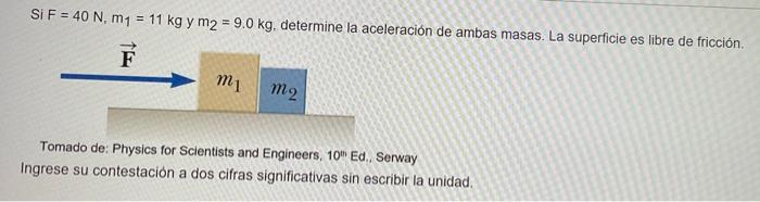 Si \( F=40 \mathrm{~N}, m_{1}=11 \mathrm{~kg} \) y \( m_{2}=9.0 \mathrm{~kg} \). determine la aceleración de ambas masas. La