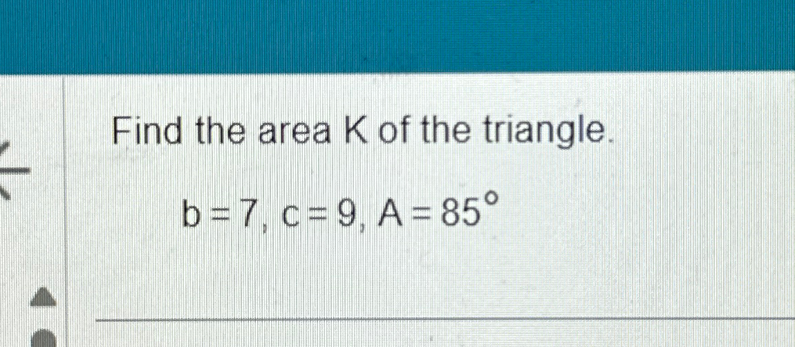 Solved Find the area K ﻿of the triangle.b=7,c=9,A=85°
