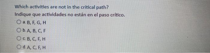 Which activities are not in the critical path? Indique que actividades no están en el paso crítico. O a.B, F, G, H Ob A, B, C