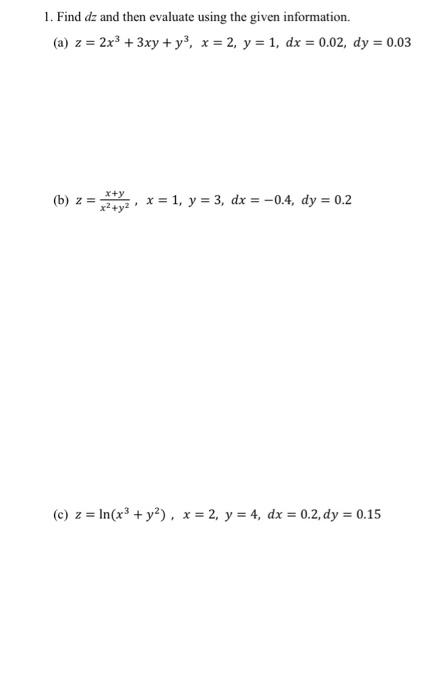 1. Find dz and then evaluate using the given information. (a) z = 2x3 + 3xy + y?, x = 2, y = 1, dx = 0.02, dy = 0.03 x (b) 2