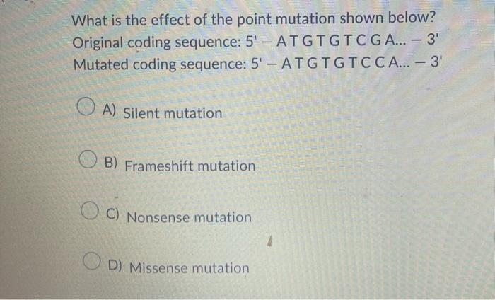 What is the effect of the point mutation shown below?
Original coding sequence: \( 5^{\prime} \) - AT GT GTC G A... - 3
Muta