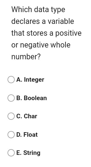 Which data type declares a variable that stores a positive or negative whole number? A. Integer B. Boolean C. Char D. Float E