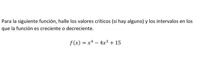 Para la siguiente función, halle los valores críticos (si hay alguno) y los intervalos en los que la función es creciente o d