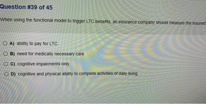 Question #39 of 45 When using the functional model to trigger LTC benefits, an insurance company should measure the insured